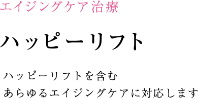 ハッピーリフトを含む
あらゆるエイジングケアに対応します！ 